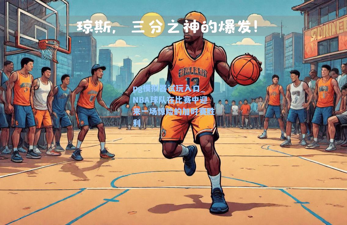 NBA球队在比赛中迎来一场惊险的加时赛胜利