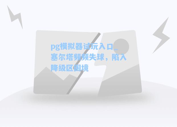 pg模拟器试玩入口_塞尔塔频频失球，陷入降级区困境