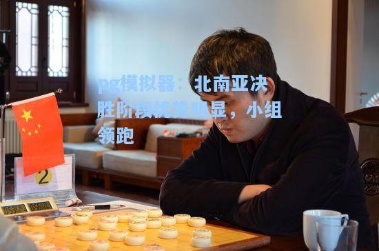 pg模拟器：北南亚决胜阶段优势明显，小组领跑