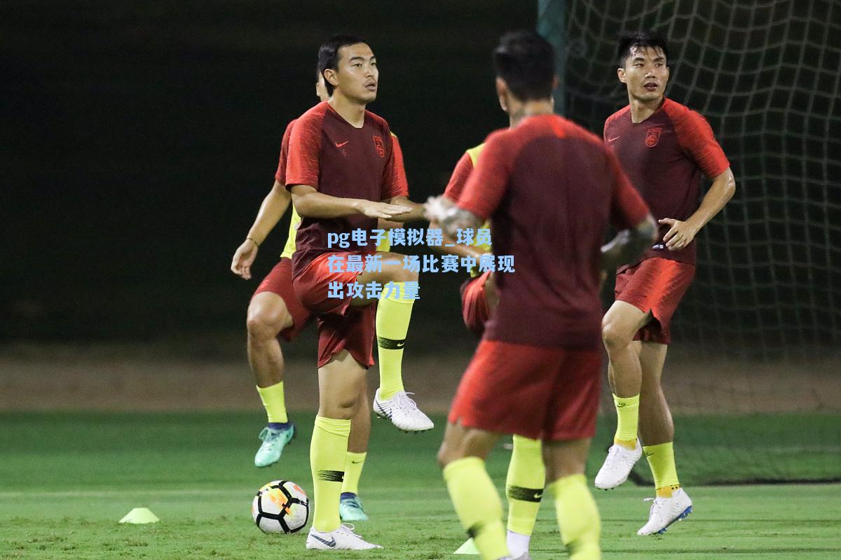 球员在最新一场比赛中展现出攻击力量