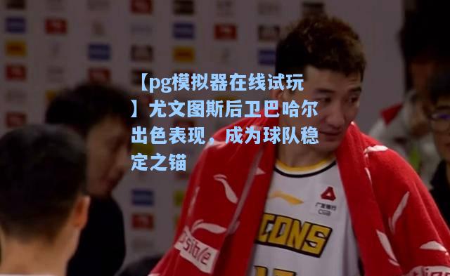 【pg模拟器在线试玩】尤文图斯后卫巴哈尔出色表现，成为球队稳定之锚