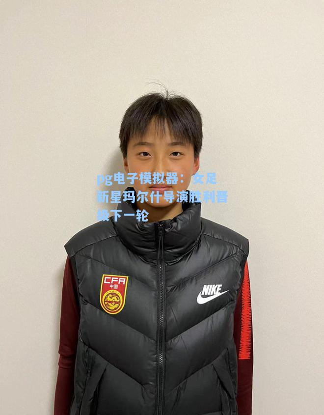pg电子模拟器：女足新星玛尔什导演胜利晋级下一轮
