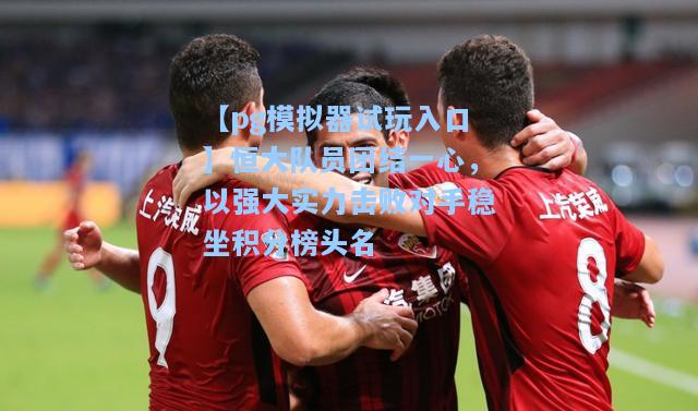 恒大队员团结一心，以强大实力击败对手稳坐积分榜头名