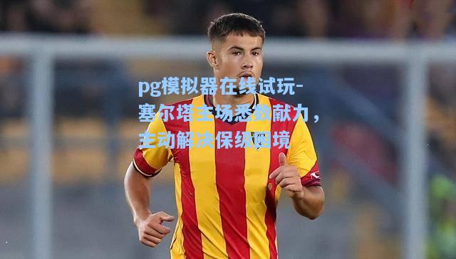 pg模拟器在线试玩-塞尔塔主场悉数献力，主动解决保级困境