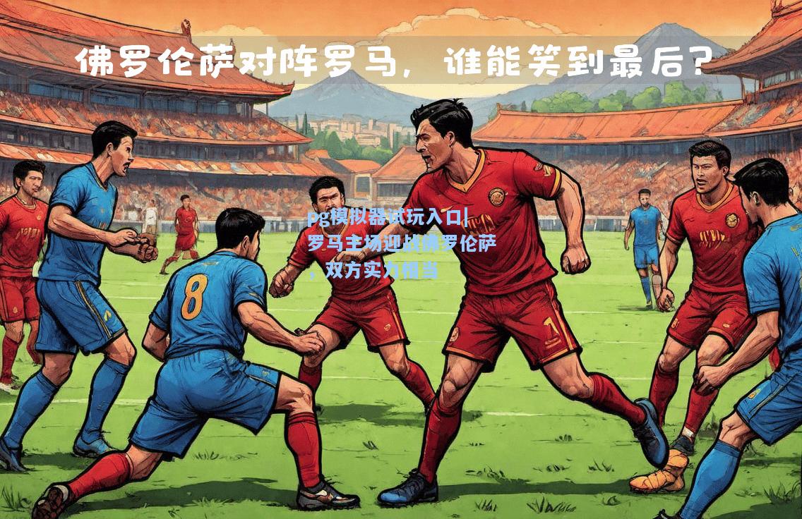 罗马主场迎战佛罗伦萨，双方实力相当
