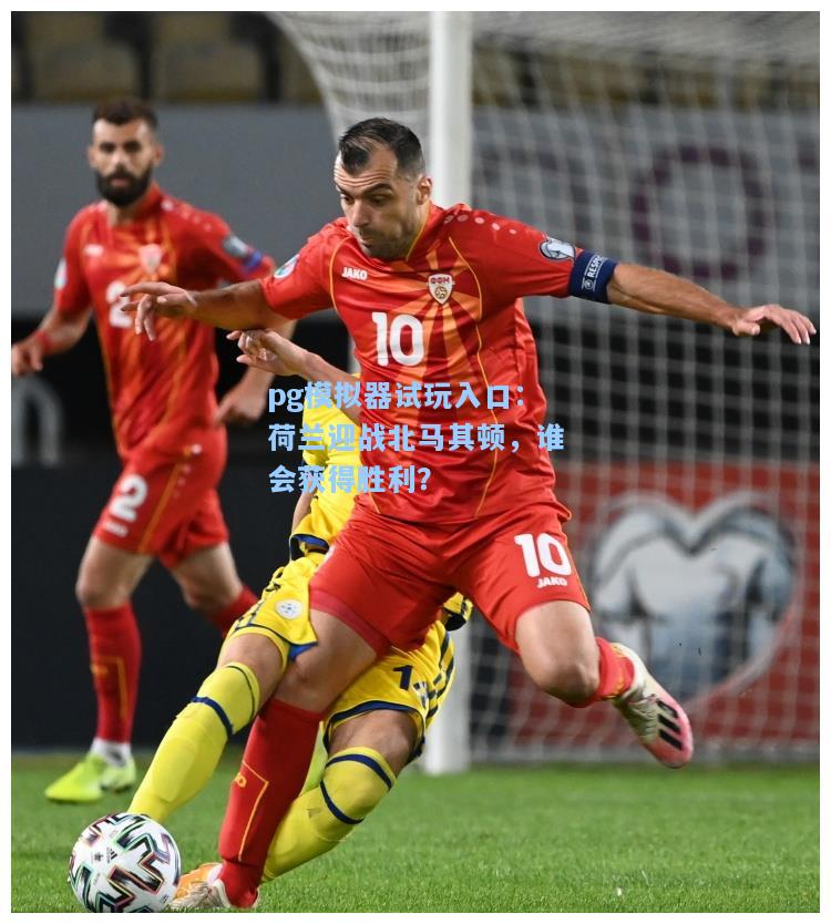 pg模拟器试玩入口：荷兰迎战北马其顿，谁会获得胜利？