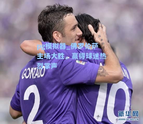 佛罗伦萨主场大胜，赢得球迷热烈掌声