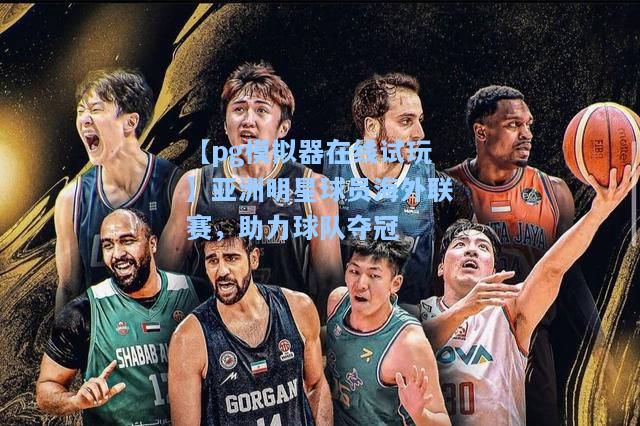 亚洲明星球员海外联赛，助力球队夺冠