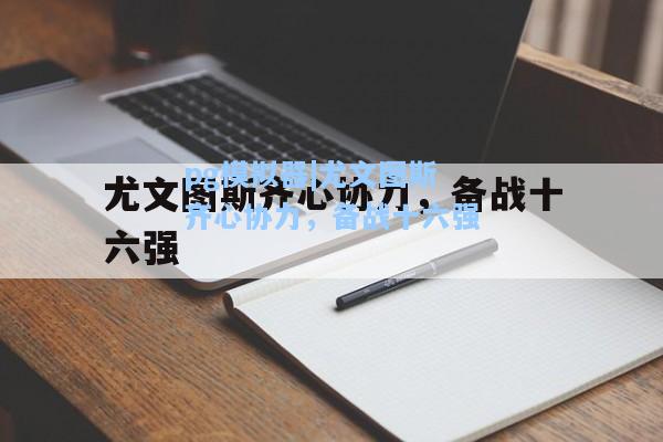 pg模拟器|尤文图斯齐心协力，备战十六强